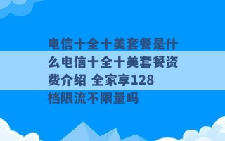 电信十全十美套餐是什么电信十全十美套餐资费介绍 全家享128档限流不限量吗 