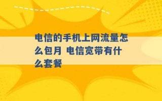 电信的手机上网流量怎么包月 电信宽带有什么套餐 