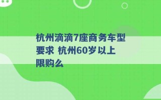 杭州滴滴7座商务车型要求 杭州60岁以上限购么 