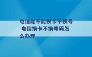 电信能不能换卡不换号 电信换卡不换号码怎么办理 