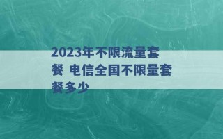 2023年不限流量套餐 电信全国不限量套餐多少 