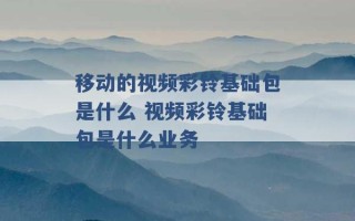 移动的视频彩铃基础包是什么 视频彩铃基础包是什么业务 