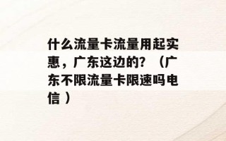 什么流量卡流量用起实惠，广东这边的？（广东不限流量卡限速吗电信 ）