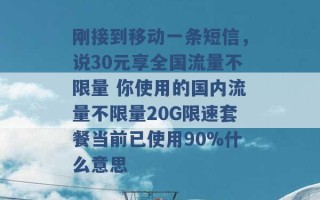 刚接到移动一条短信，说30元享全国流量不限量 你使用的国内流量不限量20G限速套餐当前已使用90%什么意思 