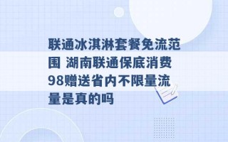 联通冰淇淋套餐免流范围 湖南联通保底消费98赠送省内不限量流量是真的吗 