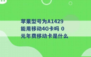 苹果型号为A1429能用移动4G卡吗 0元年费移动卡是什么 