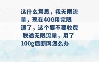 这什么意思，我无限流量，现在40G用完限速了，这个要不要收费 联通无限流量，用了100g后断网怎么办 