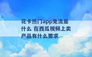 花卡热门app免流是什么 在西瓜视频上卖产品有什么要求 