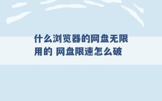 什么浏览器的网盘无限用的 网盘限速怎么破 