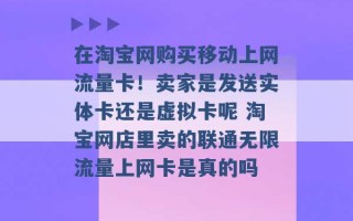 在淘宝网购买移动上网流量卡！卖家是发送实体卡还是虚拟卡呢 淘宝网店里卖的联通无限流量上网卡是真的吗 