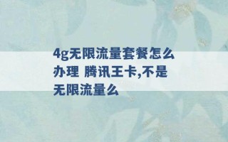 4g无限流量套餐怎么办理 腾讯王卡,不是无限流量么 