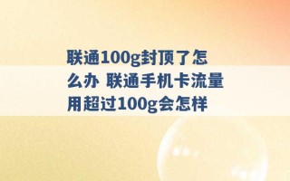 联通100g封顶了怎么办 联通手机卡流量用超过100g会怎样 