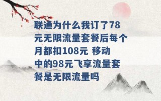 联通为什么我订了78元无限流量套餐后每个月都扣108元 移动中的98元飞享流量套餐是无限流量吗 