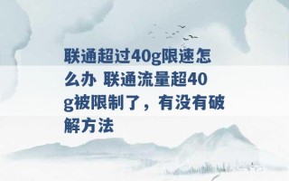 联通超过40g限速怎么办 联通流量超40g被限制了，有没有破解方法 