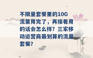 不限量套餐里的10G流量用完了，再接着用的话会怎么样？三家移动运营商最划算的流量套餐？ 