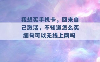 我想买手机卡，回来自己激活，不知道怎么买 缅甸可以无线上网吗 