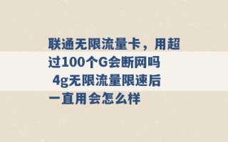 联通无限流量卡，用超过100个G会断网吗 4g无限流量限速后一直用会怎么样 