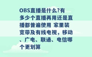 OBS直播是什么?有多少个直播再用还是直播都普遍使用 家里装宽带及有线电视，移动、广电、联通、电信哪个更划算 