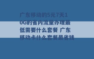 广东移动的5元7天10G的省内流量办理最低需要什么套餐 广东移动卡什么套餐最省钱 