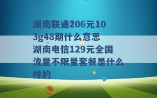 湖南联通206元103g48期什么意思 湖南电信129元全国流量不限量套餐是什么样的 