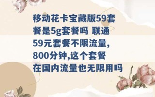 移动花卡宝藏版59套餐是5g套餐吗 联通59元套餐不限流量,800分钟,这个套餐在国内流量也无限用吗 