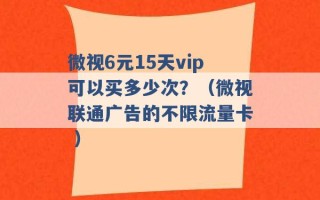 微视6元15天vip可以买多少次？（微视联通广告的不限流量卡 ）