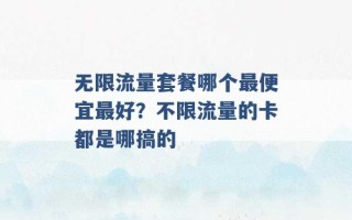 无限流量套餐哪个最便宜最好？不限流量的卡都是哪搞的 