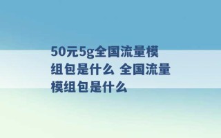 50元5g全国流量模组包是什么 全国流量模组包是什么 