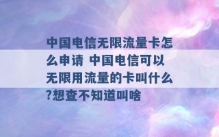 中国电信无限流量卡怎么申请 中国电信可以无限用流量的卡叫什么?想查不知道叫啥 