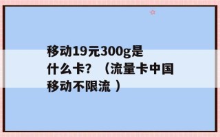 移动19元300g是什么卡？（流量卡中国移动不限流 ）