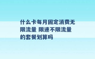 什么卡每月固定消费无限流量 限速不限流量的套餐划算吗 