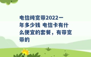 电信纯宽带2022一年多少钱 电信卡有什么便宜的套餐，有带宽带的 