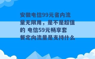 安徽电信99元省内流量无限用，是不是超值的 电信59元畅享套餐定向流量是支持什么 