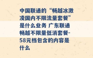 中国联通的“畅越冰激凌国内不限流量套餐”是什么业务 广东联通畅越不限量低消套餐-58元档包含的内容是什么 