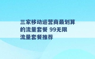 三家移动运营商最划算的流量套餐 99无限流量套餐推荐 