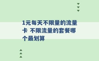 1元每天不限量的流量卡 不限流量的套餐哪个最划算 