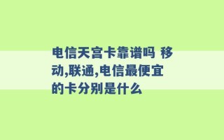 电信天宫卡靠谱吗 移动,联通,电信最便宜的卡分别是什么 