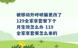 被移动外呼哄骗更改了129全家享套餐下个月生效怎么办 119全家享套餐怎么来的 