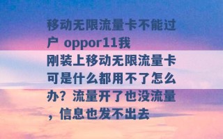 移动无限流量卡不能过户 oppor11我刚装上移动无限流量卡可是什么都用不了怎么办？流量开了也没流量，信息也发不出去 