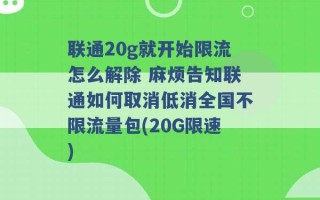 联通20g就开始限流怎么解除 麻烦告知联通如何取消低消全国不限流量包(20G限速) 