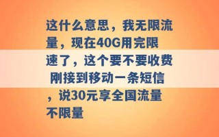 这什么意思，我无限流量，现在40G用完限速了，这个要不要收费 刚接到移动一条短信，说30元享全国流量不限量 