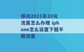 移动2021年10元流量怎么办理 iphone怎么设置下载不限流量 