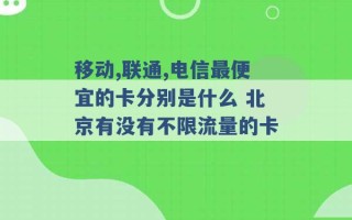 移动,联通,电信最便宜的卡分别是什么 北京有没有不限流量的卡 