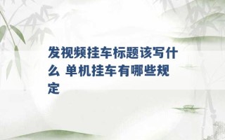 发视频挂车标题该写什么 单机挂车有哪些规定 