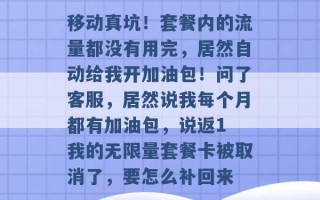 移动真坑！套餐内的流量都没有用完，居然自动给我开加油包！问了客服，居然说我每个月都有加油包，说返1 我的无限量套餐卡被取消了，要怎么补回来 