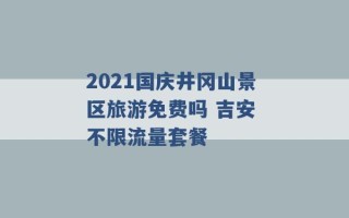 2021国庆井冈山景区旅游免费吗 吉安 不限流量套餐 