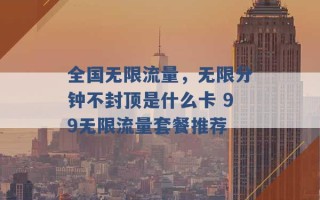 全国无限流量，无限分钟不封顶是什么卡 99无限流量套餐推荐 