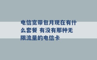 电信宽带包月现在有什么套餐 有没有那种无限流量的电信卡 