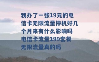 我办了一张19元的电信卡无限流量停机好几个月来有什么影响吗 电信卡流量199套餐无限流量真的吗 