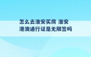 怎么去淮安买房 淮安港澳通行证是无限签吗 